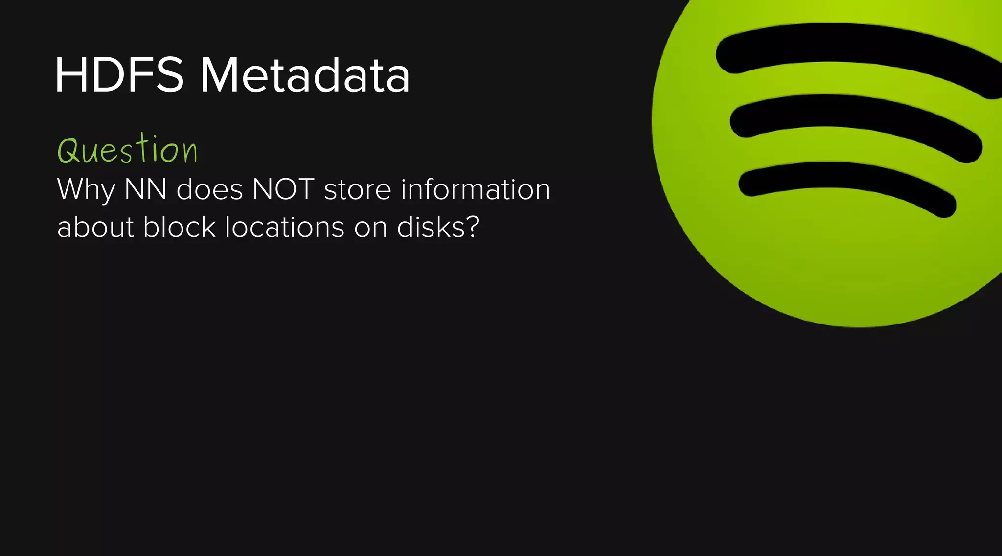 HDFS Metadata
Question
Why NN does NOT store information
about block locations on disks?

 