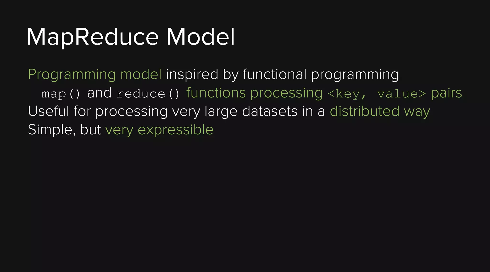 MapReduce Model
Programming model inspired by functional programming
map() and reduce() functions processing <key, value> pairs
Useful for processing very large datasets in a distributed way
Simple, but very expressible

 