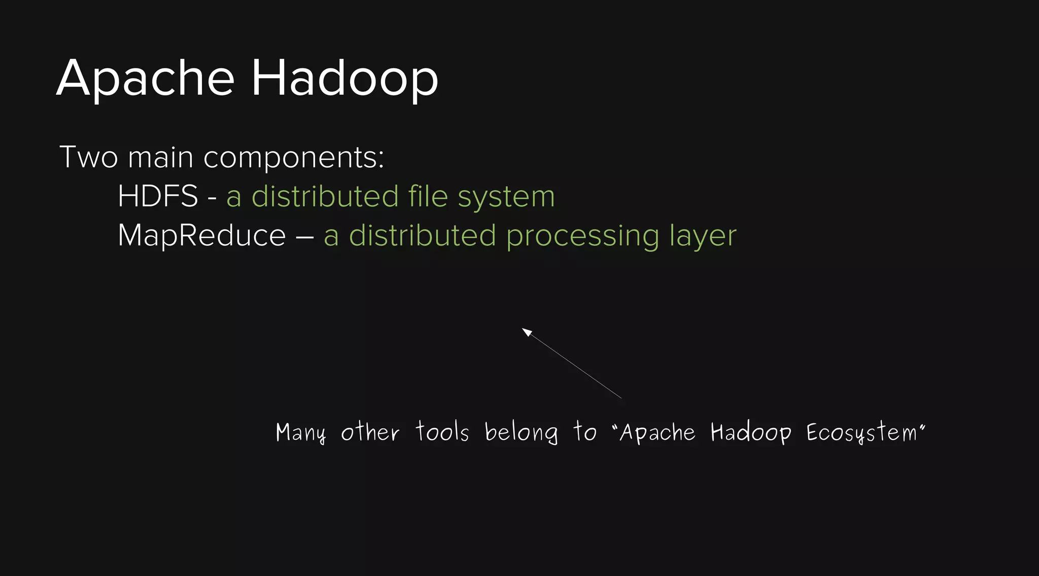 Apache Hadoop
Two main components:
HDFS - a distributed file system
MapReduce – a distributed processing layer

Many other tools belong to “Apache Hadoop Ecosystem”

 