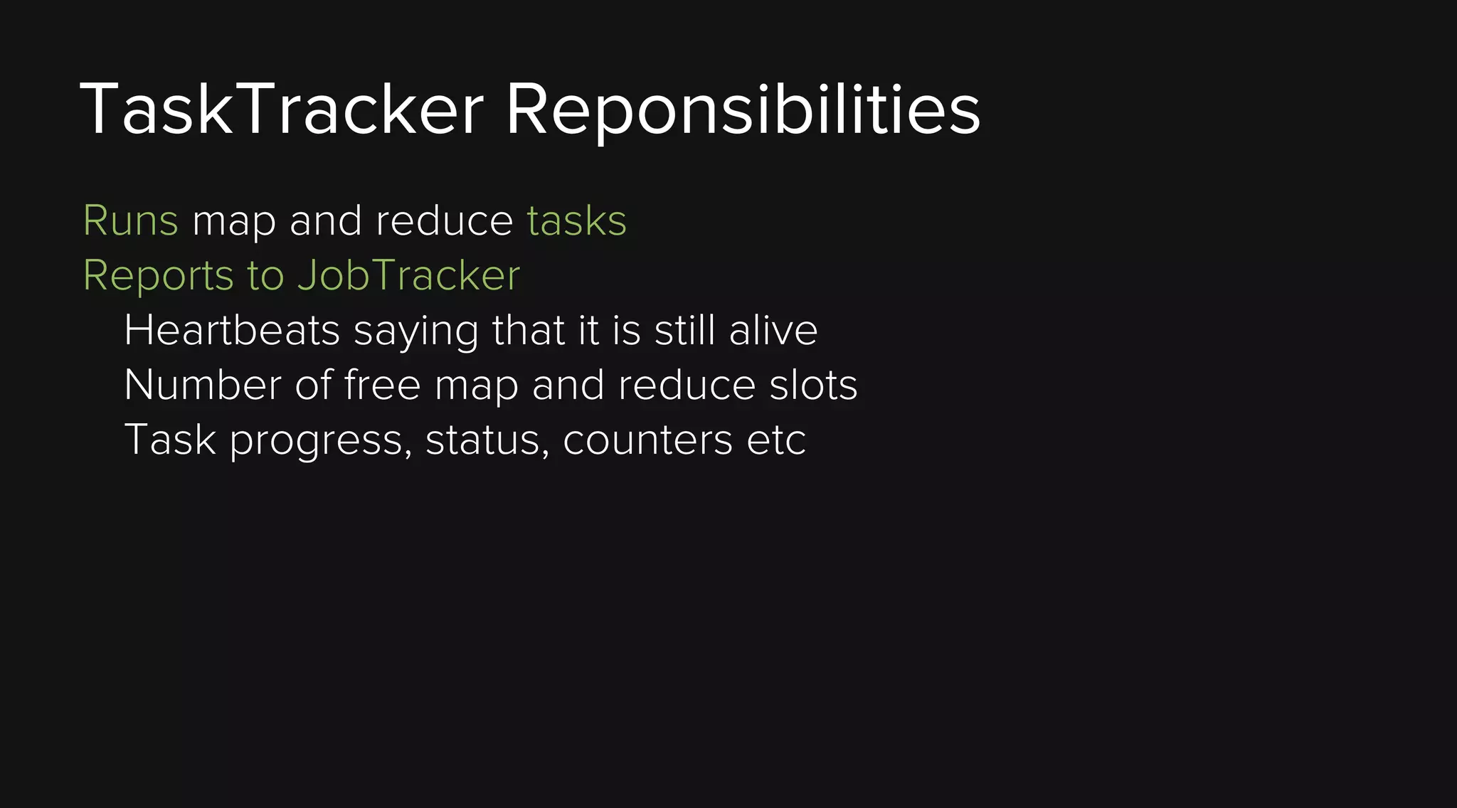 TaskTracker Reponsibilities
Runs map and reduce tasks
Reports to JobTracker
Heartbeats saying that it is still alive
Number of free map and reduce slots
Task progress, status, counters etc

 