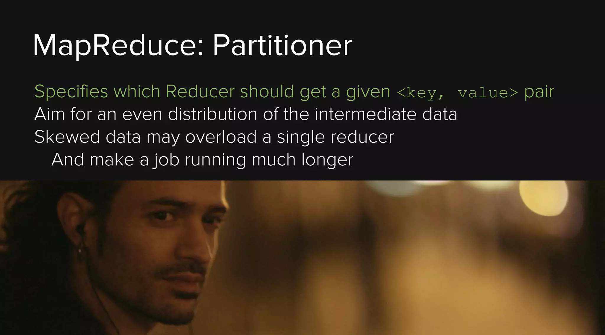 MapReduce: Partitioner
Specifies which Reducer should get a given <key, value> pair
Aim for an even distribution of the intermediate data
Skewed data may overload a single reducer
And make a job running much longer

 