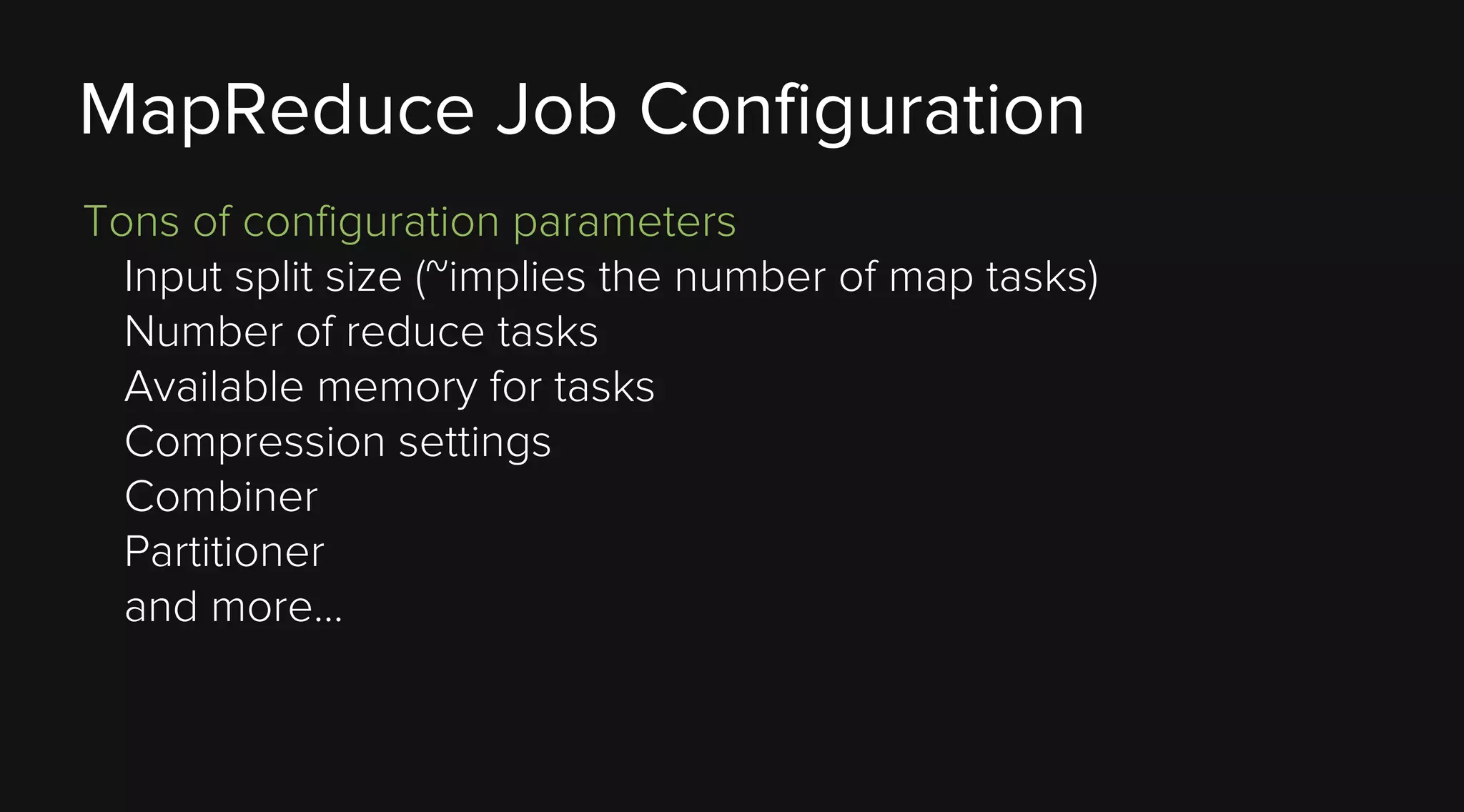 MapReduce Job Configuration
Tons of configuration parameters
Input split size (~implies the number of map tasks)
Number of reduce tasks
Available memory for tasks
Compression settings
Combiner
Partitioner
and more...

 