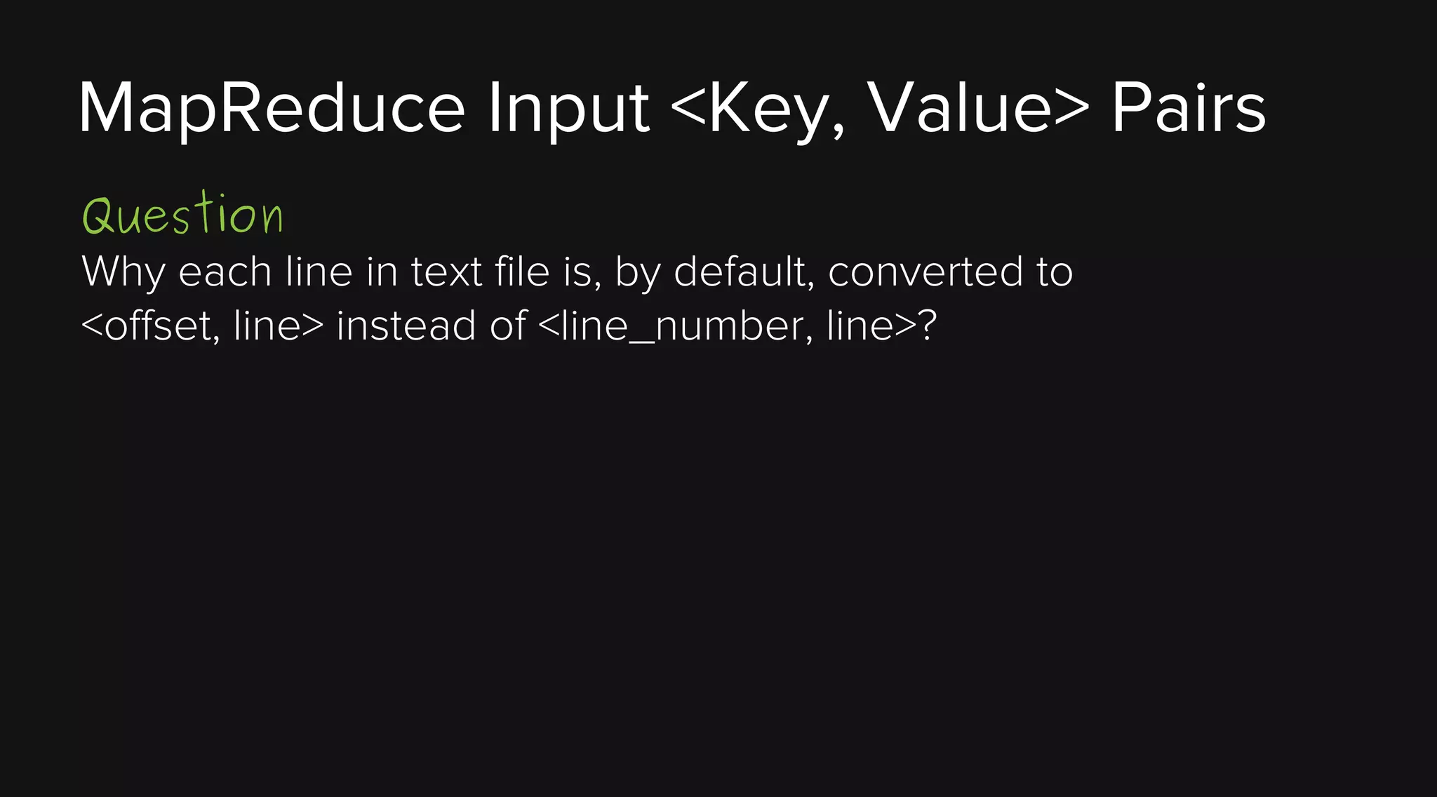 MapReduce Input <Key, Value> Pairs
Question
Why each line in text file is, by default, converted to
<offset, line> instead of <line_number, line>?

 