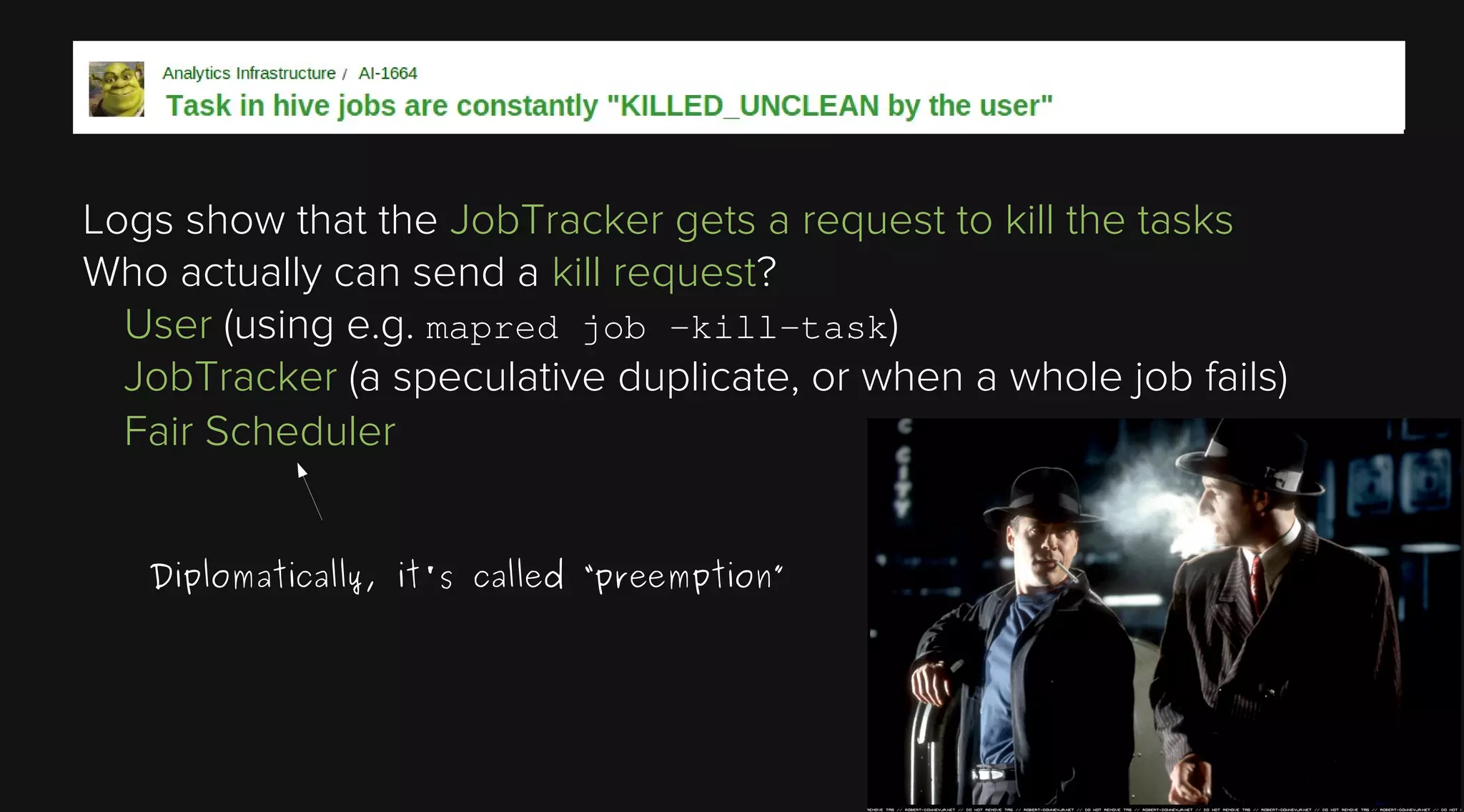 Logs show that the JobTracker gets a request to kill the tasks
Who actually can send a kill request?
User (using e.g. mapred job -kill-task)
JobTracker (a speculative duplicate, or when a whole job fails)
Fair Scheduler
Diplomatically, it's called “preemption”

 