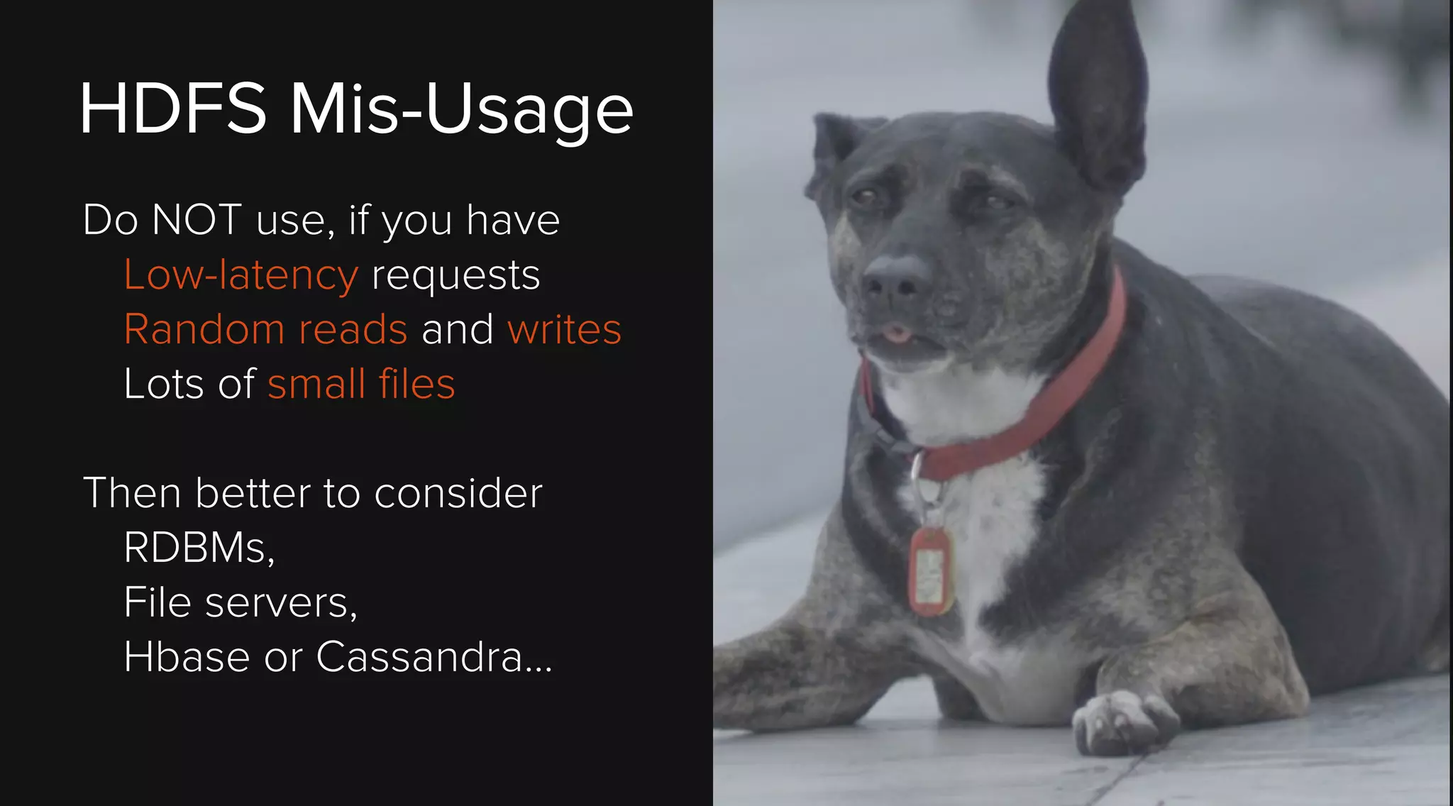 HDFS Mis-Usage
Do NOT use, if you have
Low-latency requests
Random reads and writes
Lots of small files
Then better to consider
RDBMs,
File servers,
Hbase or Cassandra...

 