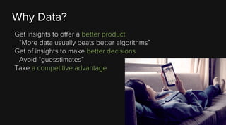 Why Data?
Get insights to offer a better product
“More data usually beats better algorithms”
Get of insights to make bette...