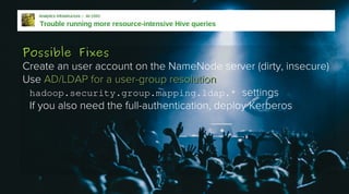 Possible Fixes
Create an user account on the NameNode server (dirty, insecure)
Use AD/LDAP for a user-group resolution
hadoop.security.group.mapping.ldap.* settings
If you also need the full-authentication, deploy Kerberos

 