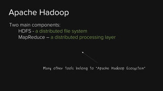 Apache Hadoop
Two main components:
HDFS - a distributed file system
MapReduce – a distributed processing layer

Many other tools belong to “Apache Hadoop Ecosystem”

 