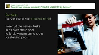 Eureka!
FairScheduler has a license to kill!
Preempt the newest tasks
in an over-share pool
to forcibly make some room
for starving pools

 