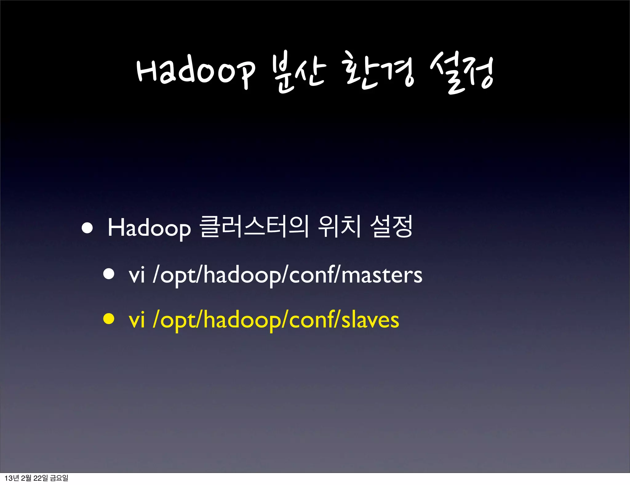  세팅

                 • 3대의 클러스터를 매번 IP 주소를 입력해 통신
                   하는 것은 번거로운 일이므로 Hadoop 클러스
                   터들의 IP를 미리 등록하여 이름을 정해준다.

                 • vi /etc/hosts


13년 2월 22일 금요일
 
