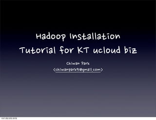 Hadoop Installation
                 Tutorial for KT ucloud biz
                              Chiwan Park
                        <chiwanpark91@gmail.com>




13년 2월 22일 금요일
 