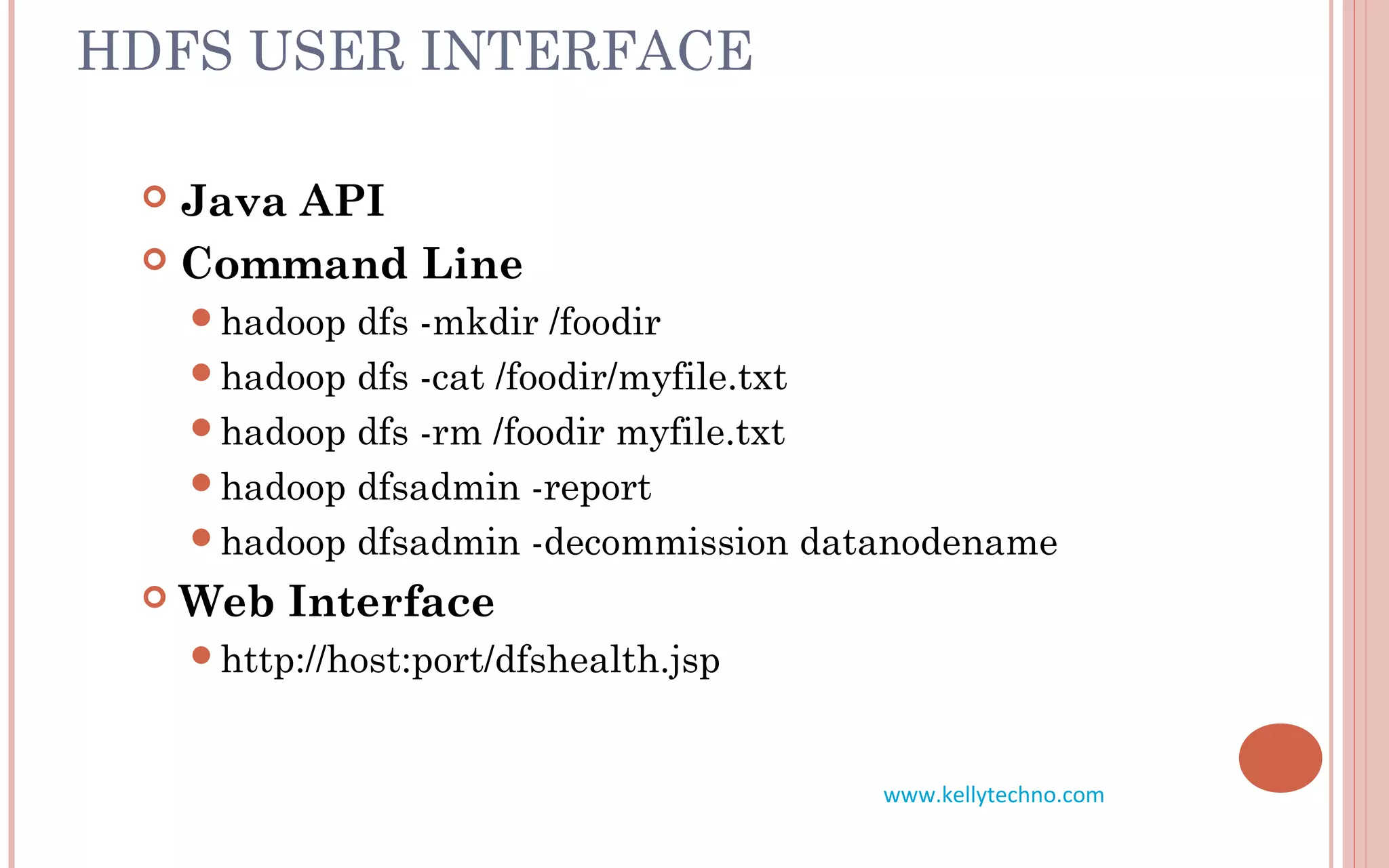 HDFS USER INTERFACE
 Java API
 Command Line
hadoop dfs -mkdir /foodir
hadoop dfs -cat /foodir/myfile.txt
hadoop dfs -rm /foodir myfile.txt
hadoop dfsadmin -report
hadoop dfsadmin -decommission datanodename
 Web Interface
http://host:port/dfshealth.jsp
www.kellytechno.com
 