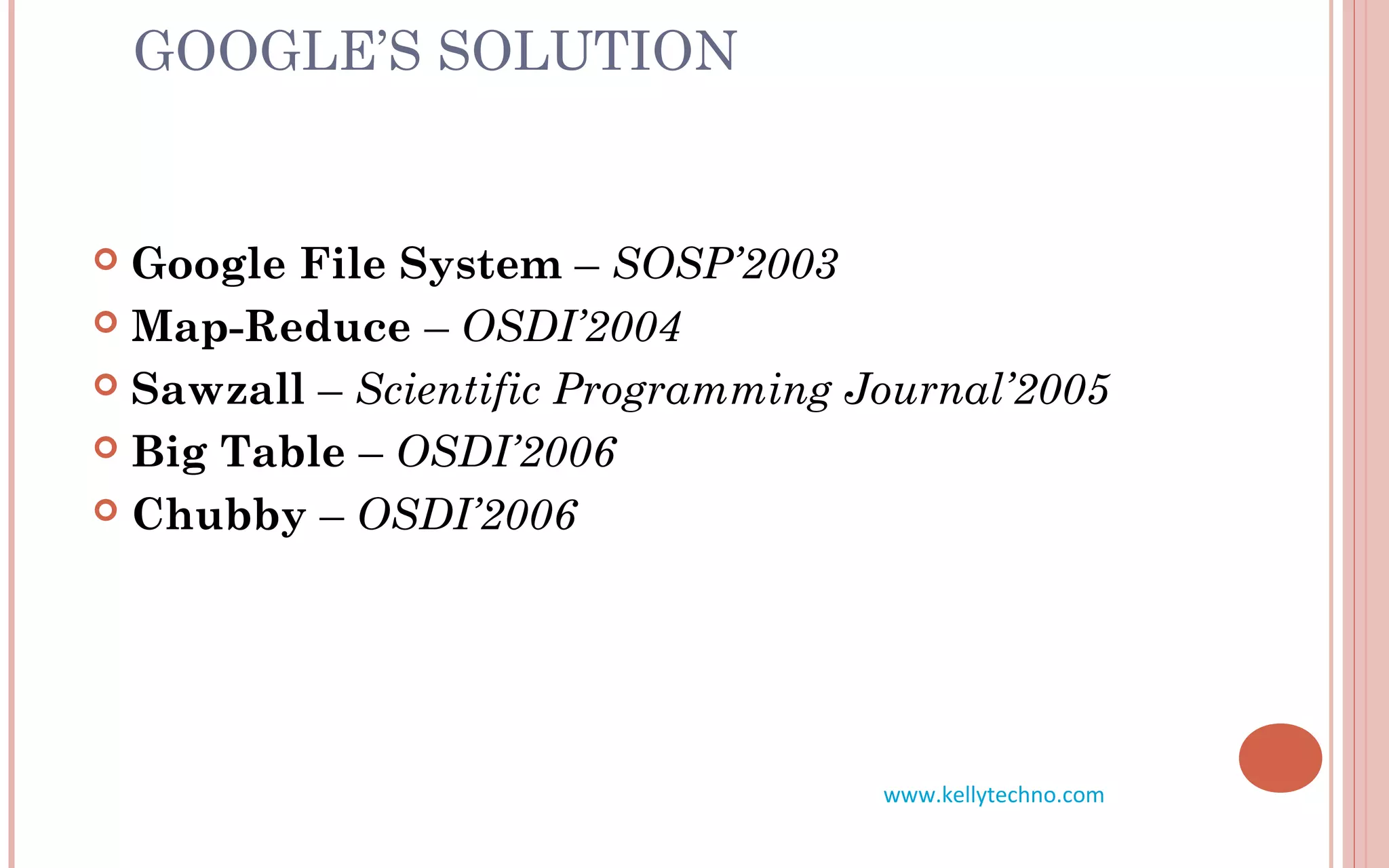 GOOGLE’S SOLUTION
 Google File System – SOSP’2003
 Map-Reduce – OSDI’2004
 Sawzall – Scientific Programming Journal’2005
 Big Table – OSDI’2006
 Chubby – OSDI’2006
www.kellytechno.com
 