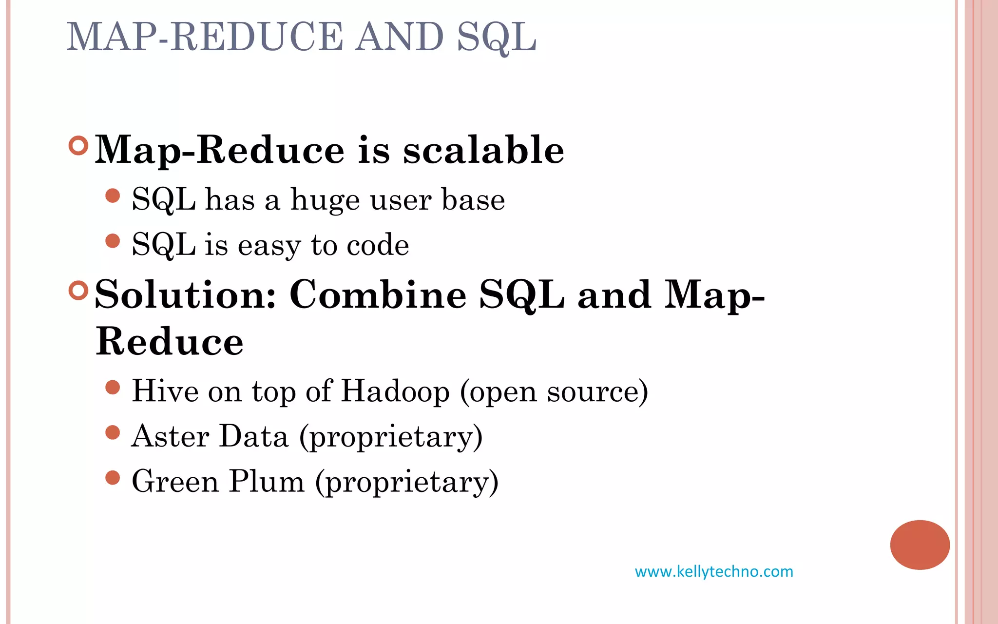 MAP-REDUCE AND SQL
Map-Reduce is scalable
SQL has a huge user base
SQL is easy to code
Solution: Combine SQL and Map-
Reduce
Hive on top of Hadoop (open source)
Aster Data (proprietary)
Green Plum (proprietary)
www.kellytechno.com
 