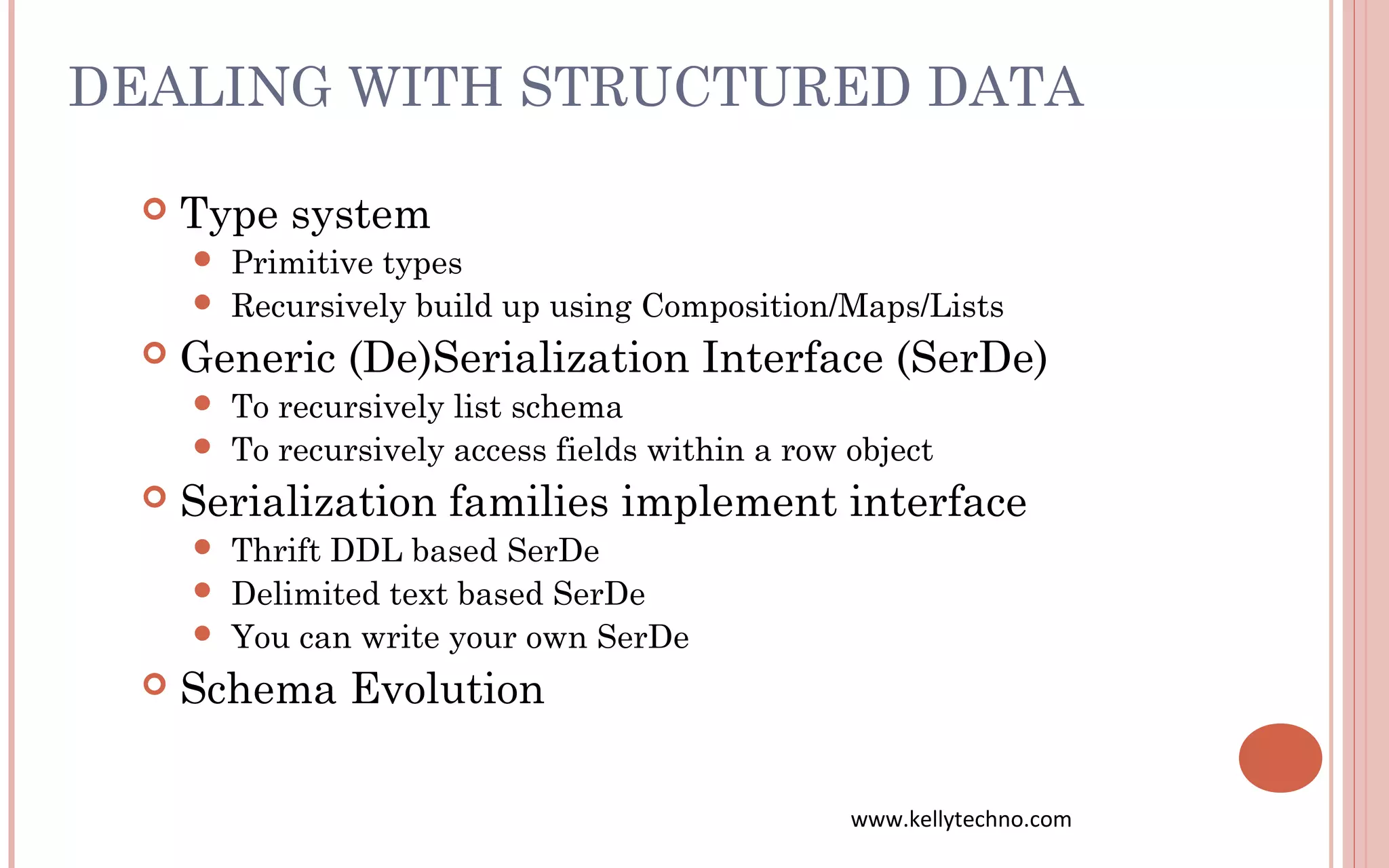 DEALING WITH STRUCTURED DATA
 Type system
 Primitive types
 Recursively build up using Composition/Maps/Lists
 Generic (De)Serialization Interface (SerDe)
 To recursively list schema
 To recursively access fields within a row object
 Serialization families implement interface
 Thrift DDL based SerDe
 Delimited text based SerDe
 You can write your own SerDe
 Schema Evolution
www.kellytechno.com
 