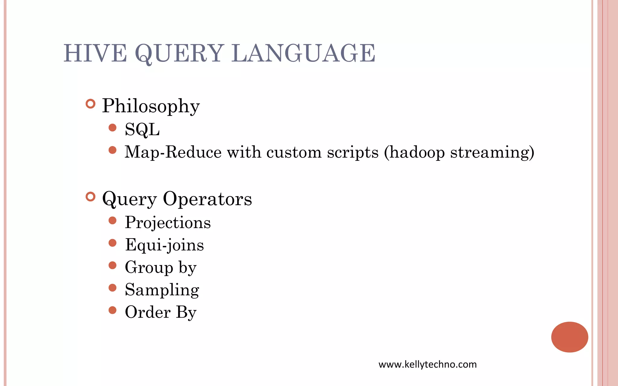 HIVE QUERY LANGUAGE
 Philosophy
 SQL
 Map-Reduce with custom scripts (hadoop streaming)
 Query Operators
 Projections
 Equi-joins
 Group by
 Sampling
 Order By
www.kellytechno.com
 
