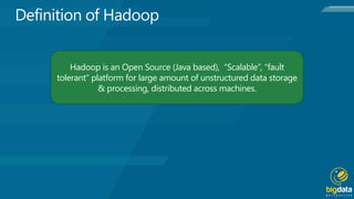Hadoop is an Open Source (Java based), “Scalable”, “fault
tolerant” platform for large amount of unstructured data storage
& processing, distributed across machines.
 