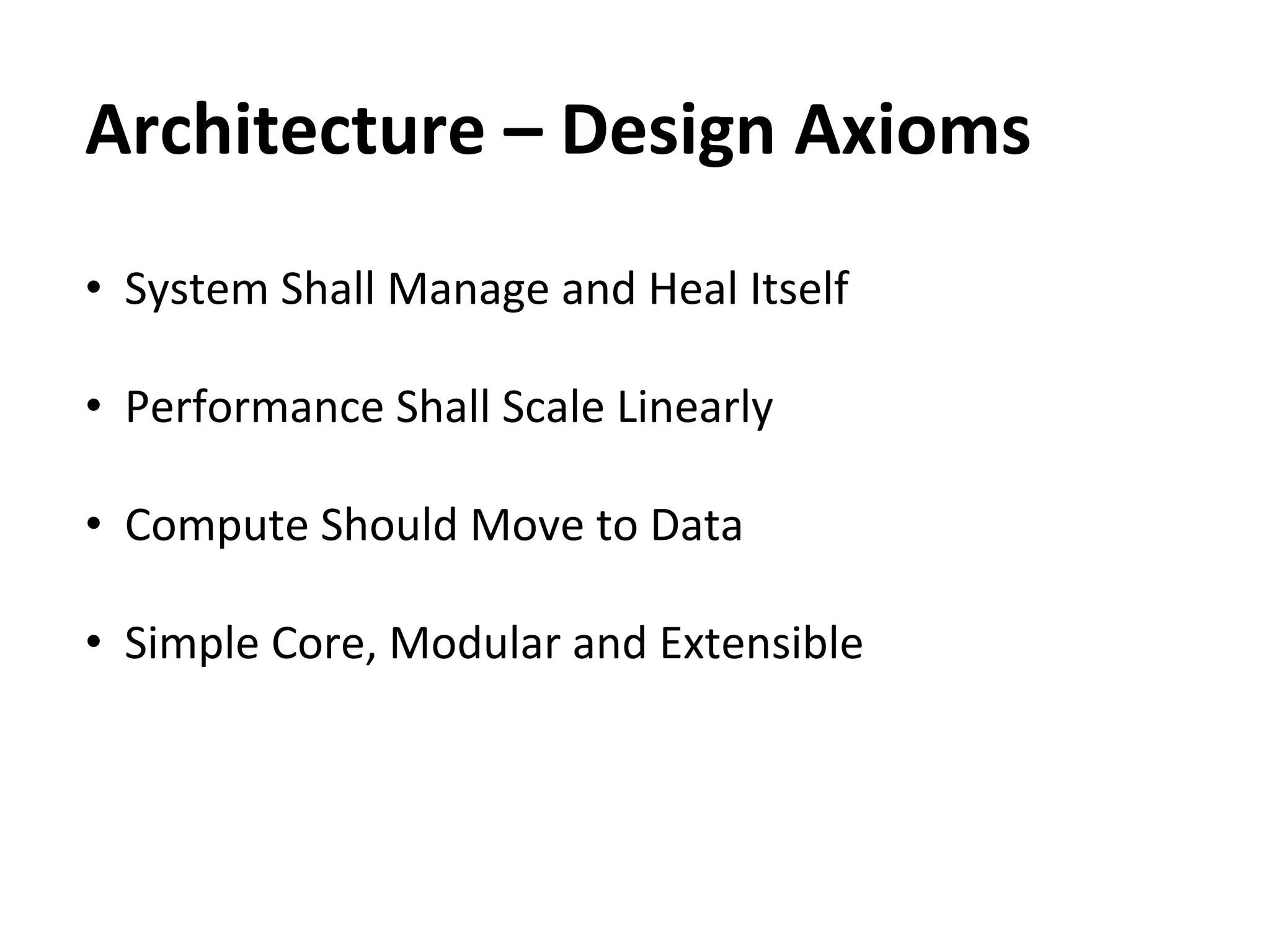 Architecture	
  –	
  Design	
  Axioms	
  
•  System	
  Shall	
  Manage	
  and	
  Heal	
  Itself	
  

•  Performance	
  Shall	
  Scale	
  Linearly	
  	
  

•  Compute	
  Should	
  Move	
  to	
  Data	
  
	
  
•  Simple	
  Core,	
  Modular	
  and	
  Extensible	
  
 