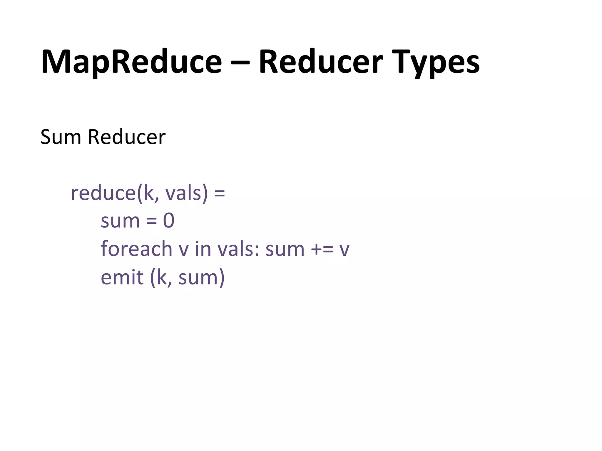 MapReduce	
  –	
  Reducer	
  Types	
  
Sum	
  Reducer	
  
	
  
     reduce(k,	
  vals)	
  =	
  	
  
          sum	
  =	
  0	
  
          foreach	
  v	
  in	
  vals:	
  sum	
  +=	
  v	
  
          emit	
  (k,	
  sum)	
  
     	
  
 