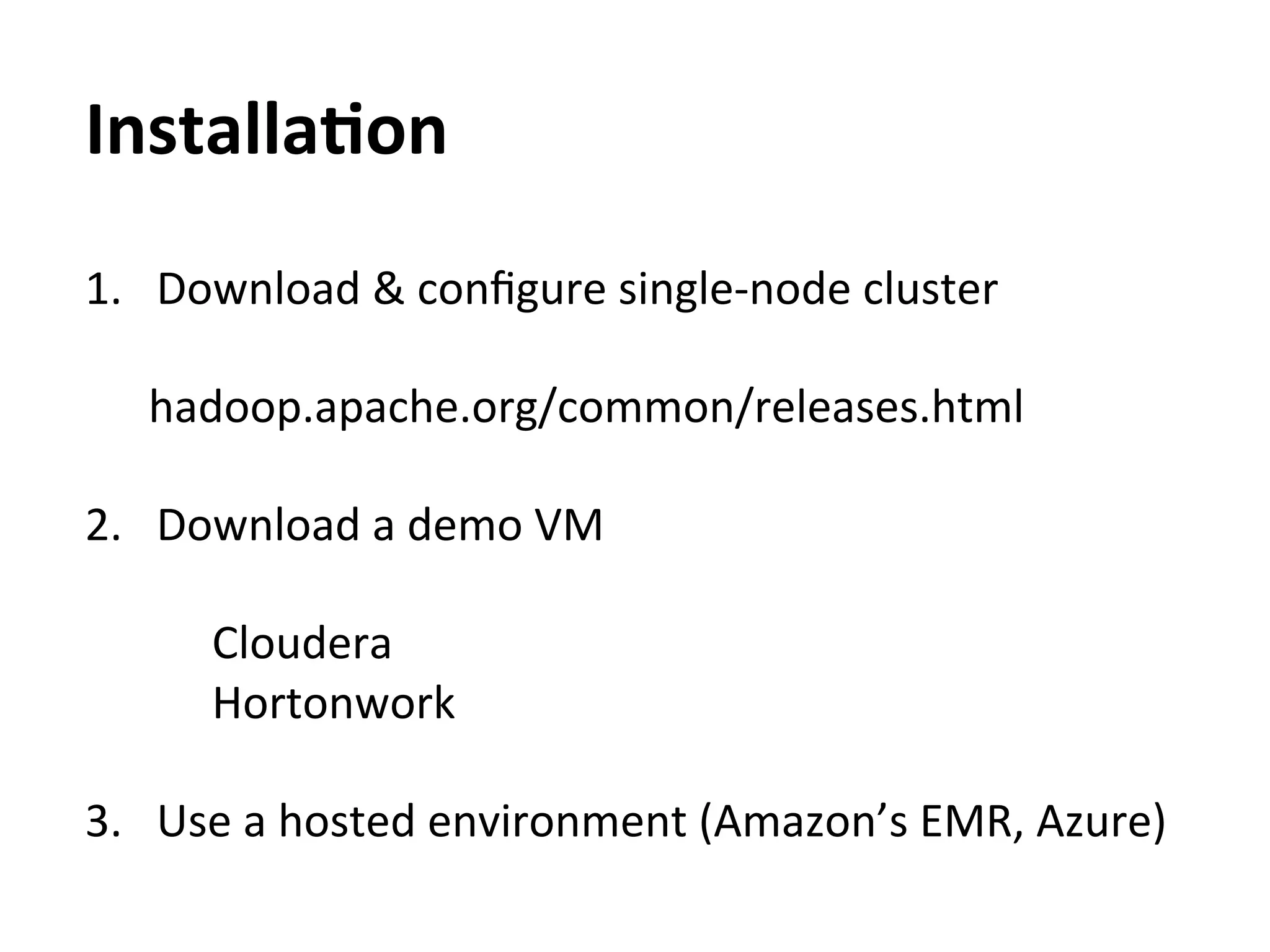 InstallaAon	
  
1.  Download	
  &	
  conﬁgure	
  single-­‐node	
  cluster	
  

    hadoop.apache.org/common/releases.html	
  

2.  Download	
  a	
  demo	
  VM	
  
	
  
      Cloudera	
  
      Hortonwork	
  

3.  Use	
  a	
  hosted	
  environment	
  (Amazon’s	
  EMR,	
  Azure)	
  
 