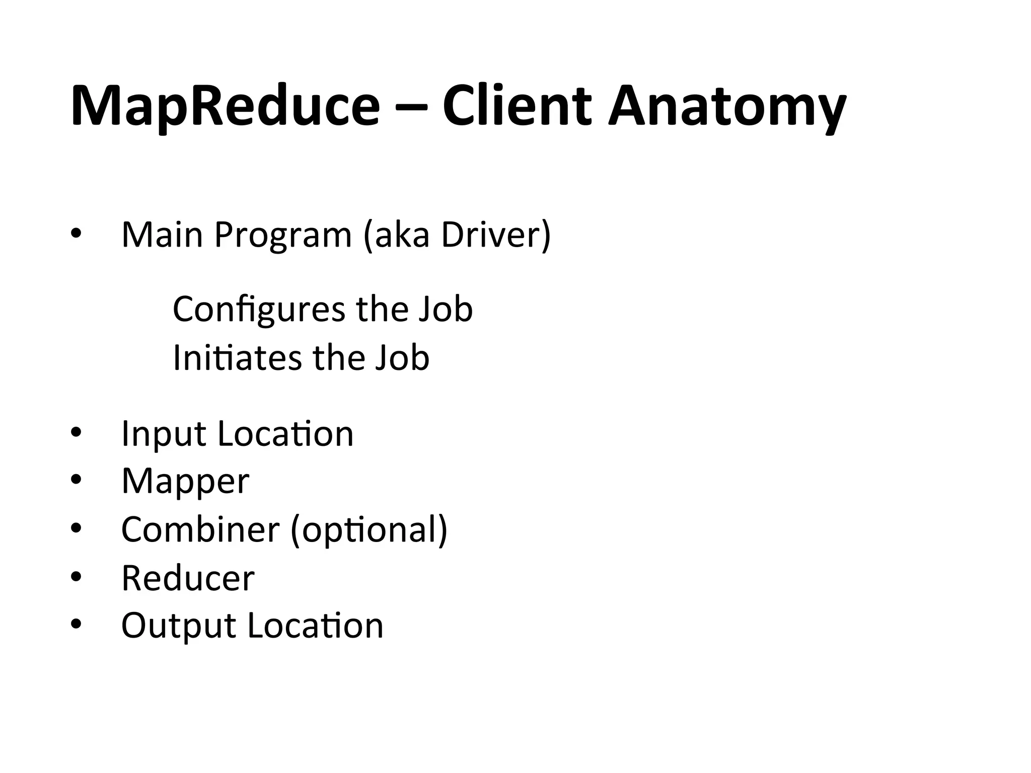MapReduce	
  –	
  Client	
  Anatomy	
  
•  Main	
  Program	
  (aka	
  Driver)	
  
	
  
          	
  Conﬁgures	
  the	
  Job	
  
          	
  IniEates	
  the	
  Job	
  
•      Input	
  LocaEon	
  
•      Mapper	
  
•      Combiner	
  (opEonal)	
  
•      Reducer	
  
•      Output	
  LocaEon	
  
 