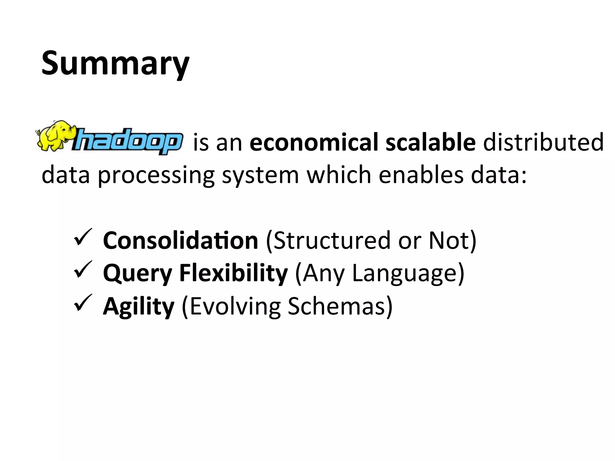 Summary	
  

	
  	
  	
  	
  	
  	
  	
  	
  	
  	
  	
  	
  	
  	
  	
  	
  	
  	
  	
  	
  	
  	
  	
  	
  	
  	
  	
  	
  is	
  an	
  economical	
  scalable	
  distributed	
  
data	
  processing	
  system	
  which	
  enables	
  data:	
  
	
  
     ü  ConsolidaAon	
  (Structured	
  or	
  Not)	
  
     ü  Query	
  Flexibility	
  (Any	
  Language)	
  
     ü  Agility	
  (Evolving	
  Schemas)	
  
 
