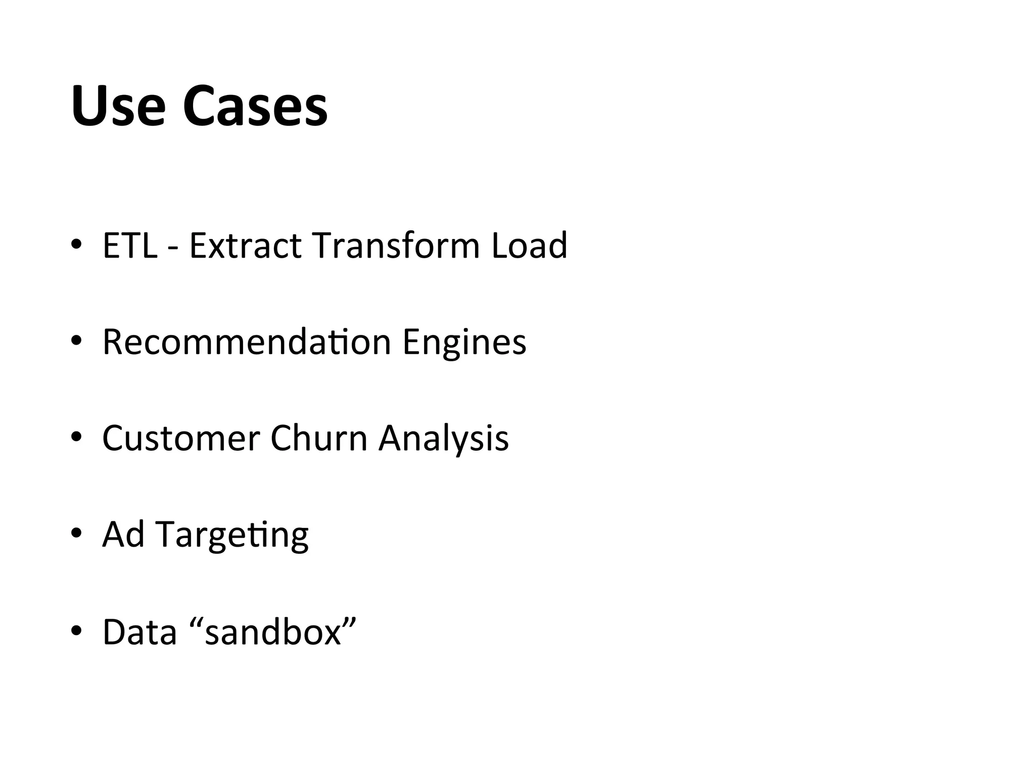 Use	
  Cases	
  
	
  



•  ETL	
  -­‐	
  Extract	
  Transform	
  Load	
  

•  RecommendaEon	
  Engines	
  

•  Customer	
  Churn	
  Analysis	
  
	
  
•  Ad	
  TargeEng	
  
	
  
•  Data	
  “sandbox”	
  
 