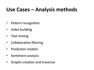 Use	
  Cases	
  –	
  Analysis	
  methods	
  

•  Pakern	
  recogniEon	
  
•  Index	
  building	
  
•  Text	
  mining	
  
•  CollaboraEve	
  ﬁltering	
  
•  PredicEon	
  models	
  
•  SenEment	
  analysis	
  
•  Graphs	
  creaEon	
  and	
  traversal	
  
 