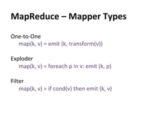 MapReduce	
  –	
  Mapper	
  Types	
  
One-­‐to-­‐One	
  
    map(k,	
  v)	
  =	
  emit	
  (k,	
  transform(v))	
  
    	
  
Exploder	
  
    map(k,	
  v)	
  =	
  foreach	
  p	
  in	
  v:	
  emit	
  (k,	
  p)	
  
    	
  
Filter	
  
    map(k,	
  v)	
  =	
  if	
  cond(v)	
  then	
  emit	
  (k,	
  v)	
  
 
