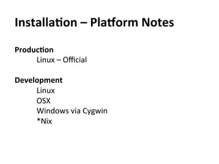 InstallaAon	
  –	
  Pla[orm	
  Notes	
  
ProducAon	
  	
  
     	
   	
  Linux	
  –	
  Oﬃcial	
  
	
  
Development	
  	
  
     	
   	
  Linux	
  
     	
   	
  OSX	
  
     	
   	
  Windows	
  via	
  Cygwin	
  
     	
   	
  *Nix	
  
 