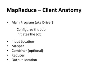 MapReduce	
  –	
  Client	
  Anatomy	
  
•  Main	
  Program	
  (aka	
  Driver)	
  
	
  
          	
  Conﬁgures	
  the	
  Job	
  
          	
  IniEates	
  the	
  Job	
  
•      Input	
  LocaEon	
  
•      Mapper	
  
•      Combiner	
  (opEonal)	
  
•      Reducer	
  
•      Output	
  LocaEon	
  
 