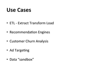 Use	
  Cases	
  
	
  



•  ETL	
  -­‐	
  Extract	
  Transform	
  Load	
  

•  RecommendaEon	
  Engines	
  

•  Customer	
  Churn	
  Analysis	
  
	
  
•  Ad	
  TargeEng	
  
	
  
•  Data	
  “sandbox”	
  
 