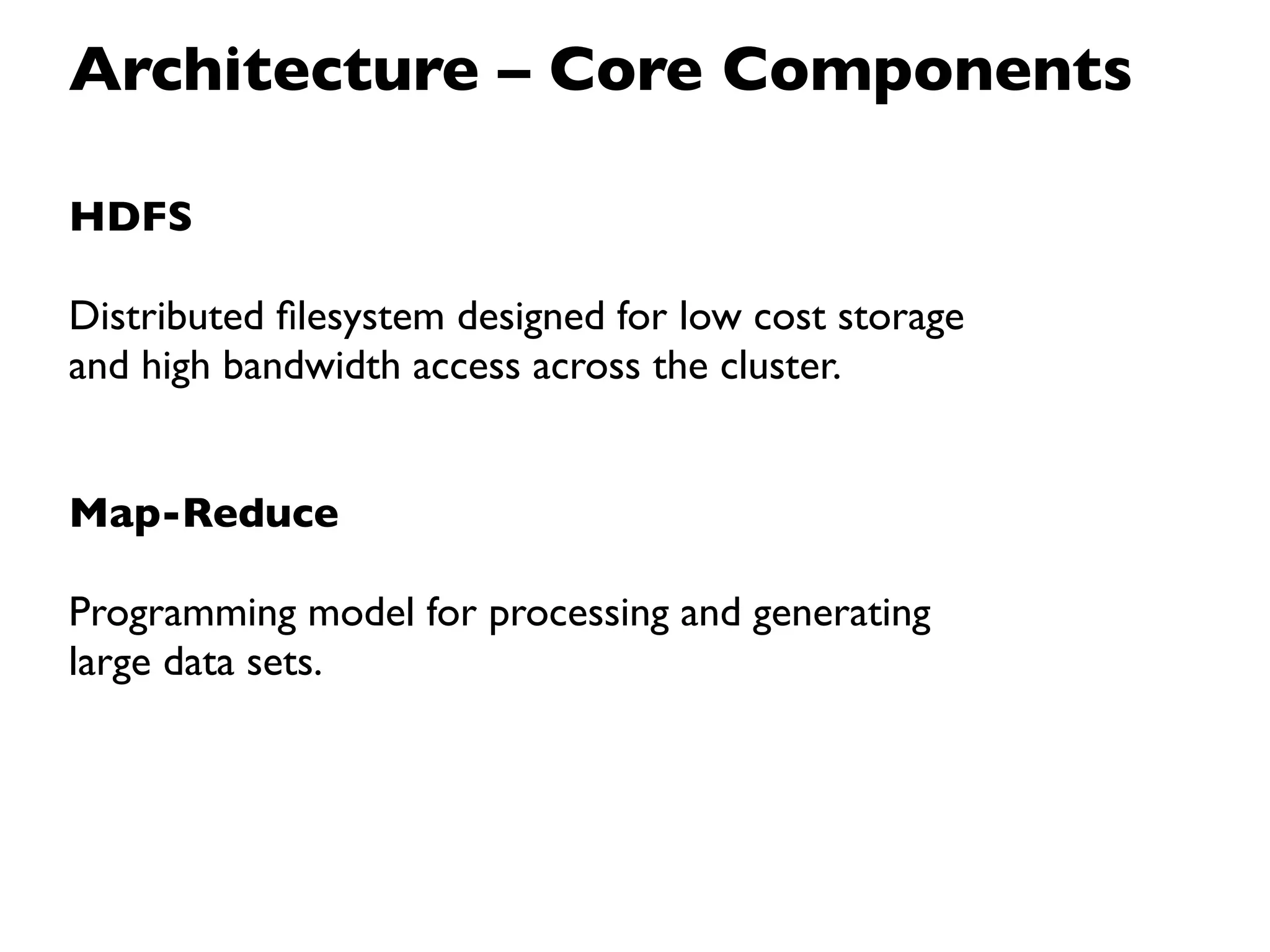 Architecture – Core Components

HDFS

Distributed ﬁlesystem designed for low cost storage
and high bandwidth access across the cluster.


Map-Reduce

Programming model for processing and generating
large data sets.
 