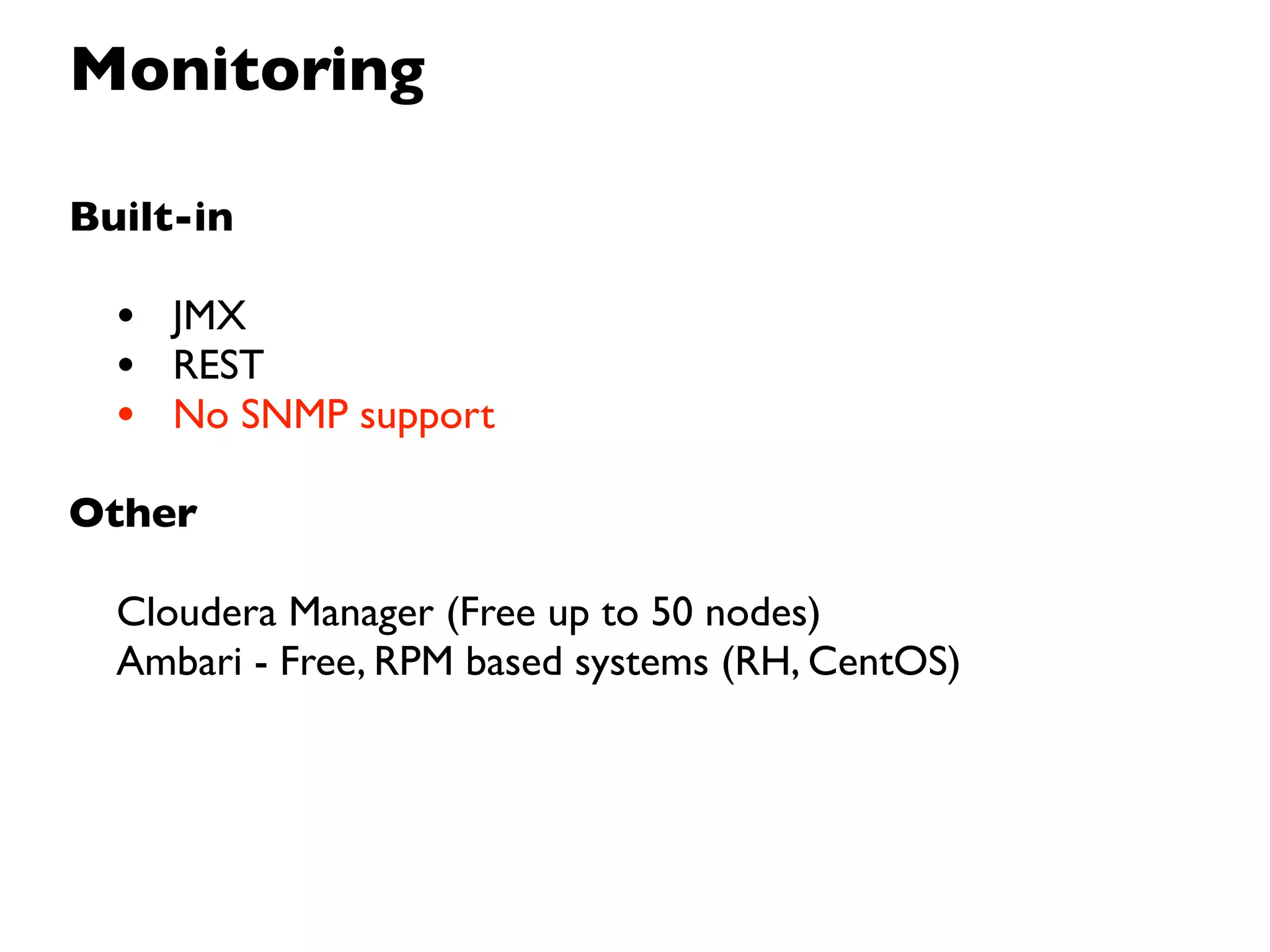 Monitoring

Built-in

  • JMX
  • REST
  • No SNMP support
Other

  Cloudera Manager (Free up to 50 nodes)
  Ambari - Free, RPM based systems (RH, CentOS)
 