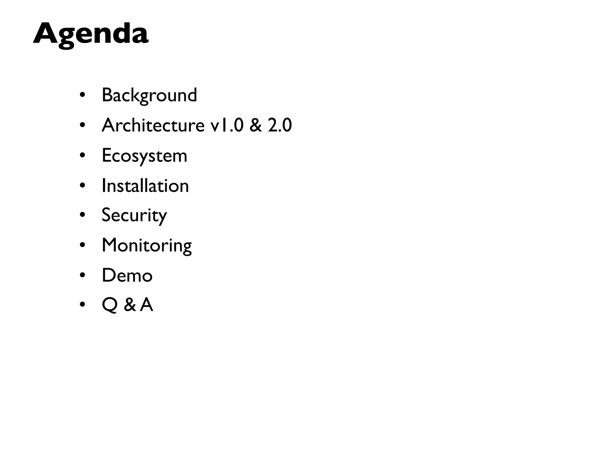 Agenda
  •   Background
  •   Architecture v1.0 & 2.0
  •   Ecosystem
  •   Installation
  •   Security
  •   Monitoring
  •   Demo
  •   Q &A
 