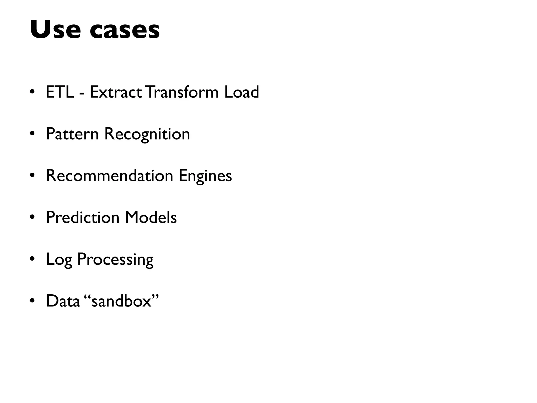Use cases

• ETL - Extract Transform Load

• Pattern Recognition

• Recommendation Engines

• Prediction Models

• Log Processing

• Data “sandbox”
 