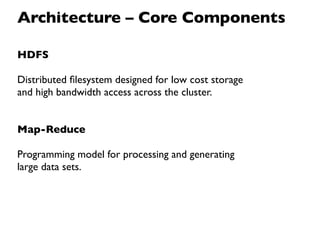 Architecture – Core Components

HDFS

Distributed ﬁlesystem designed for low cost storage
and high bandwidth access across the cluster.


Map-Reduce

Programming model for processing and generating
large data sets.
 