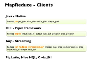 MapReduce - Clients

Java - Native
 hadoop jar jar_path main_class input_path output_path


C++ - Pipes framework
 hadoop pipes -input path_in -output path_out -program exec_program


Any – Streaming
 hadoop jar hadoop-streaming.jar -mapper map_prog -reducer reduce_prog -
 input path_in -output path_out


Pig Latin, Hive HQL, C via JNI
 