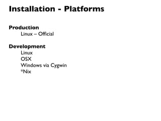 Installation - Platforms

Production
    Linux – Ofﬁcial

Development
   Linux
   OSX
   Windows via Cygwin
   *Nix
 