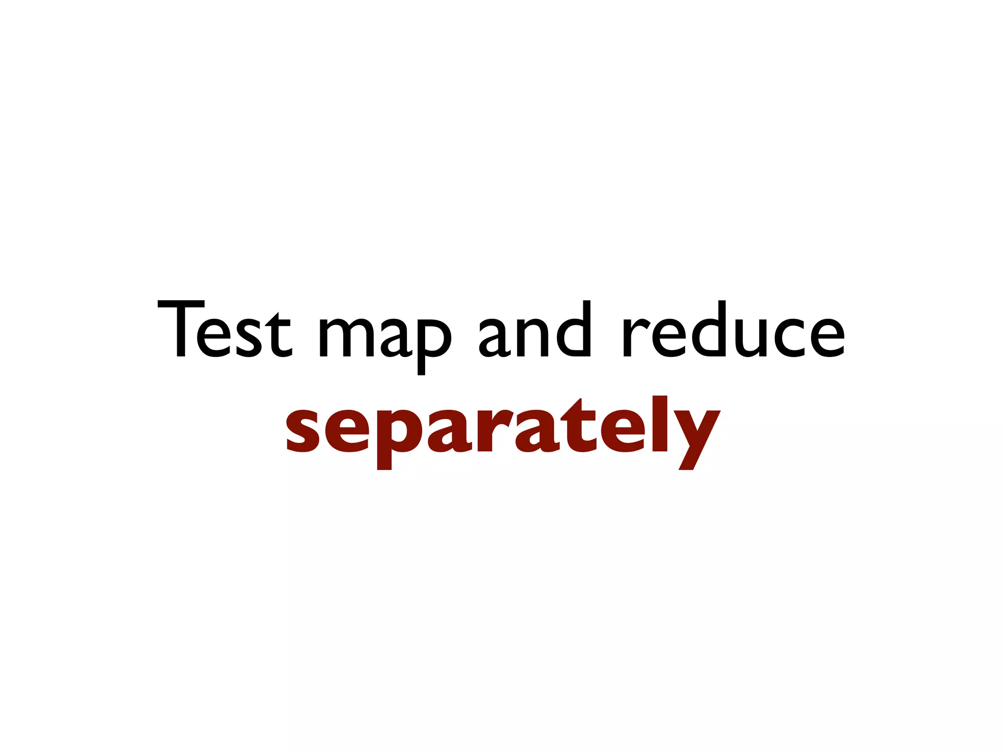 Test map and reduce
    separately
 