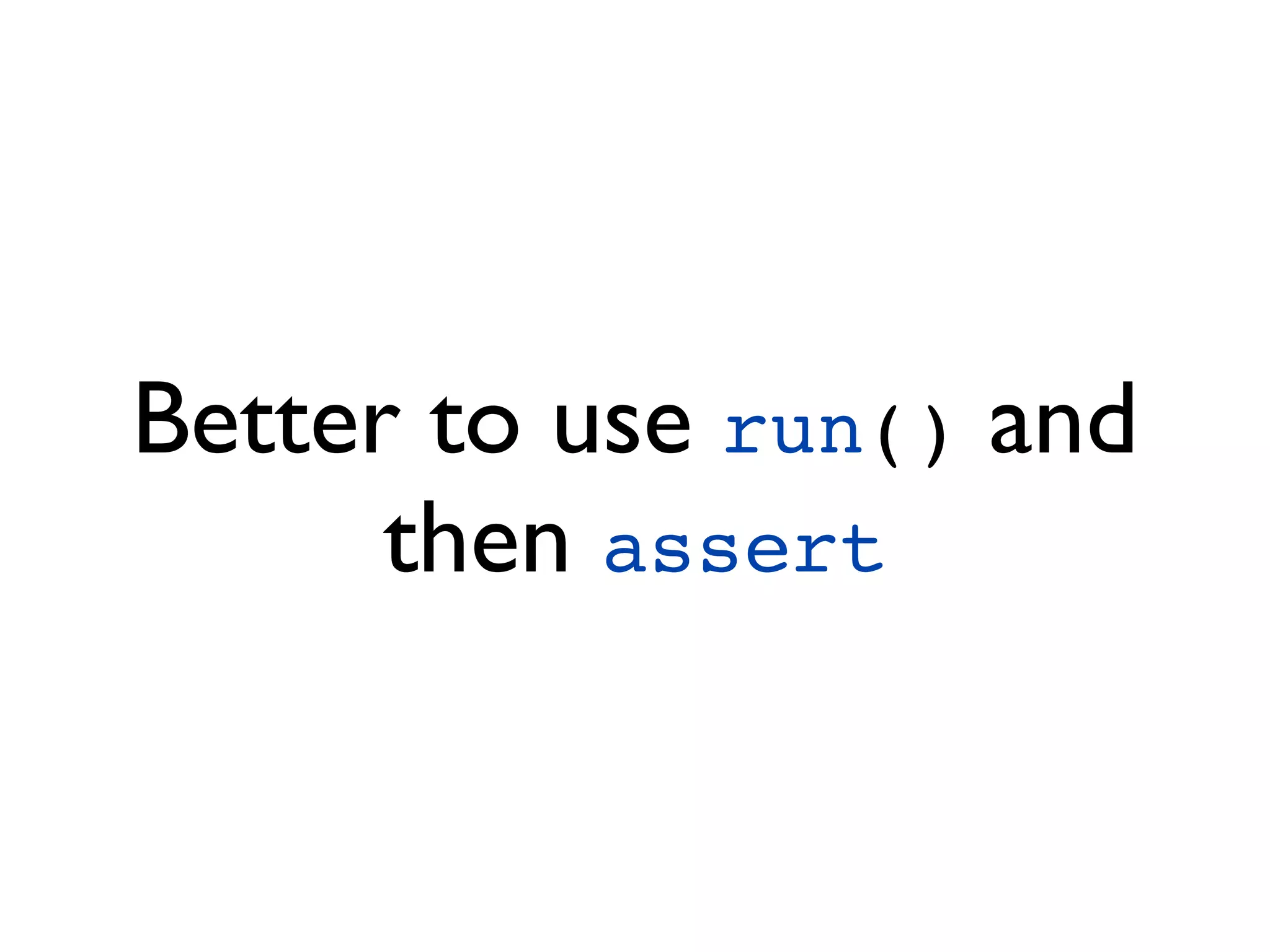 Better to use run() and
      then assert
 