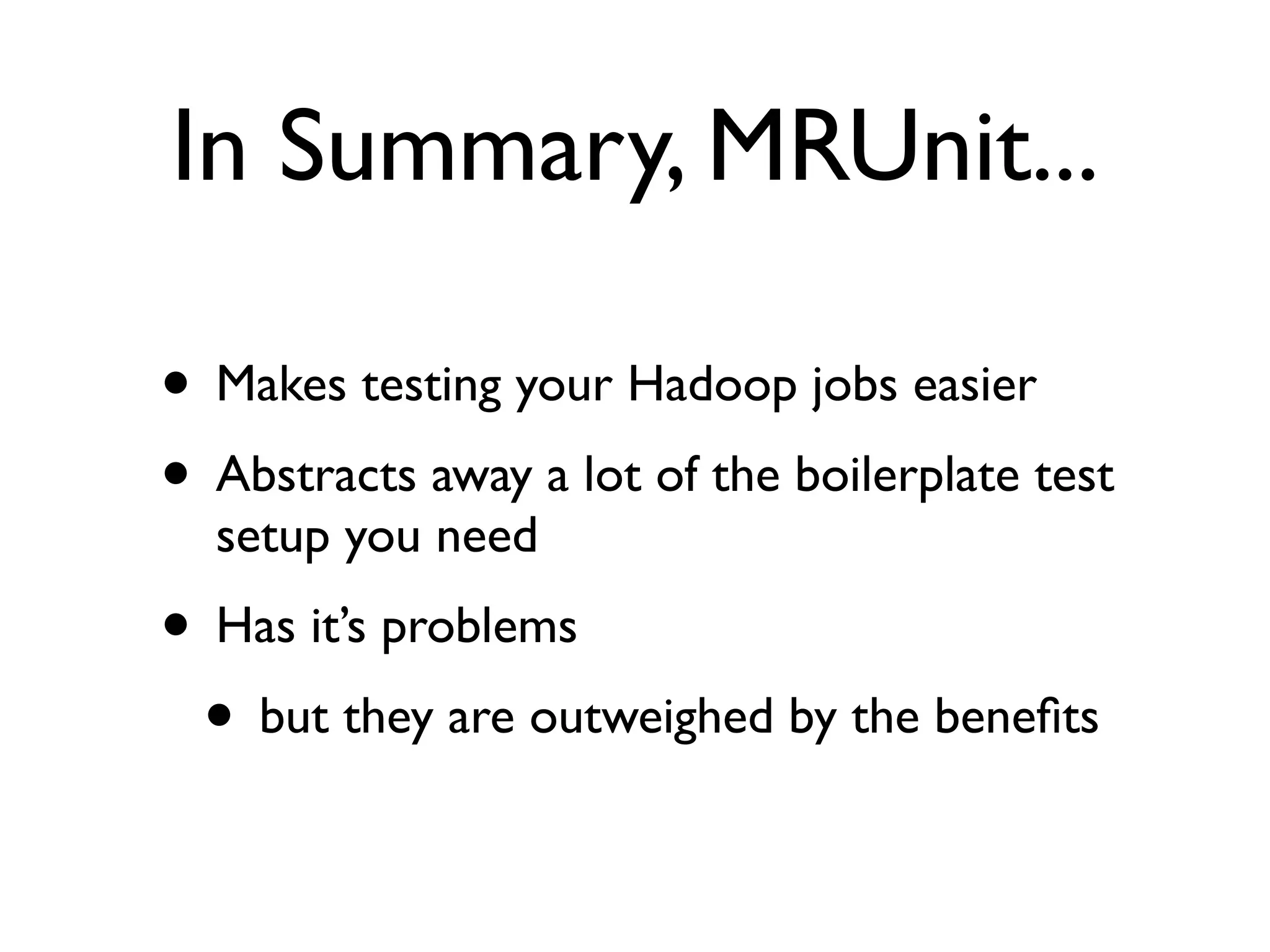 In Summary, MRUnit...

• Makes testing your Hadoop jobs easier
• Abstracts away a lot of the boilerplate test
  setup you need
• Has it’s problems
 • but they are outweighed by the beneﬁts
 