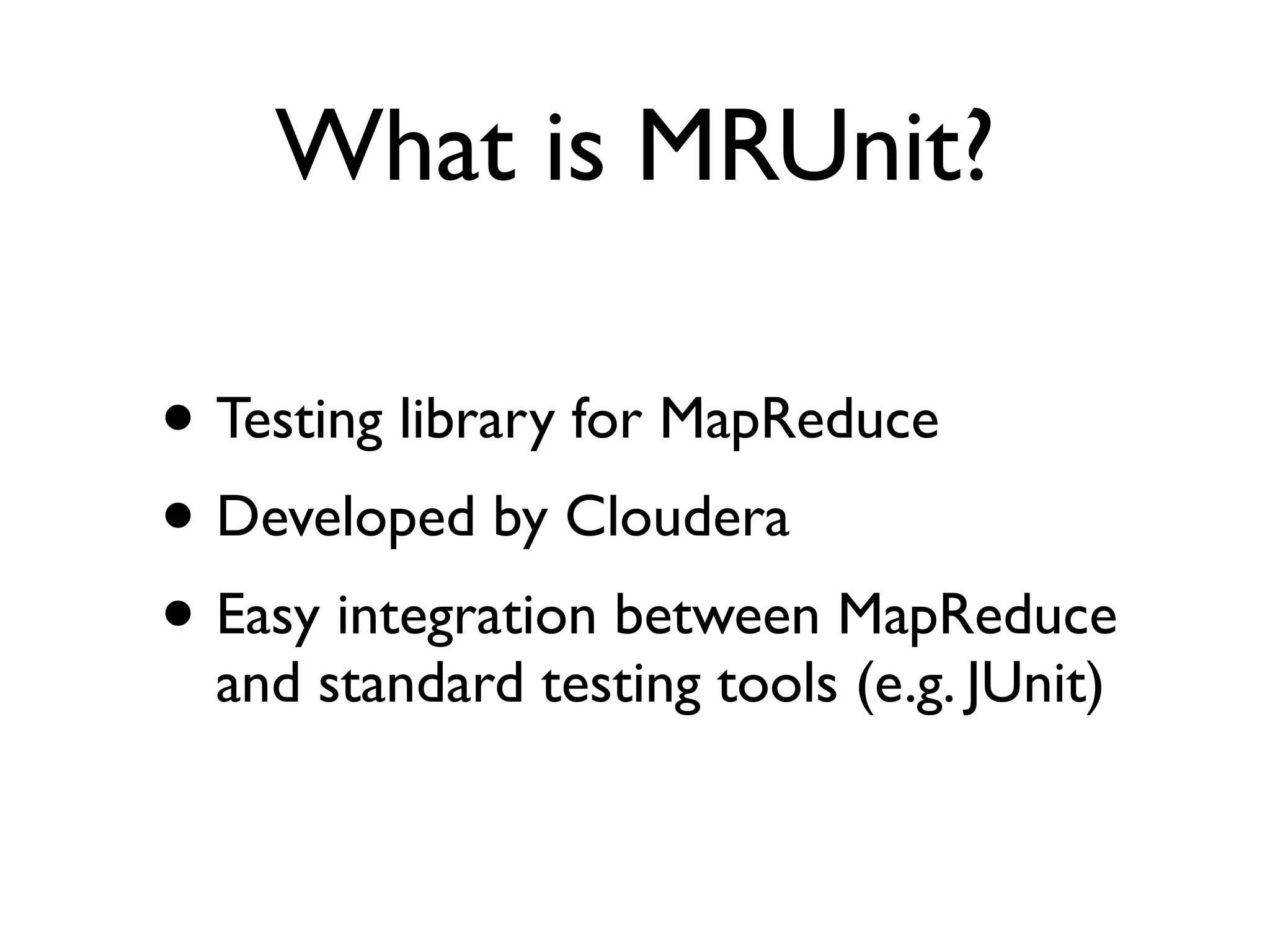 What is MRUnit?

• Testing library for MapReduce
• Developed by Cloudera
• Easy integration between MapReduce
  and standard testing tools (e.g. JUnit)

  cloudera.com/hadoop-mrunit
 