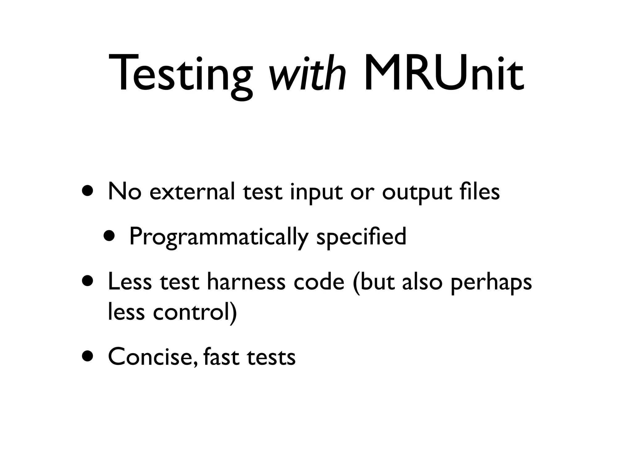 Testing with MRUnit

• No external test input or output ﬁles
 • Programmatically speciﬁed
• Less test harness code (but also perhaps
  less control)
• Concise, fast tests
 