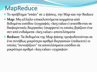 MapReduce
 Το πρόβλημα “σπάει” σε 2 φάσεις, την Map και την Reduce
 Map: Μη αλληλο-επικαλυπτόμενα κομμάτια από
δεδομένα ...