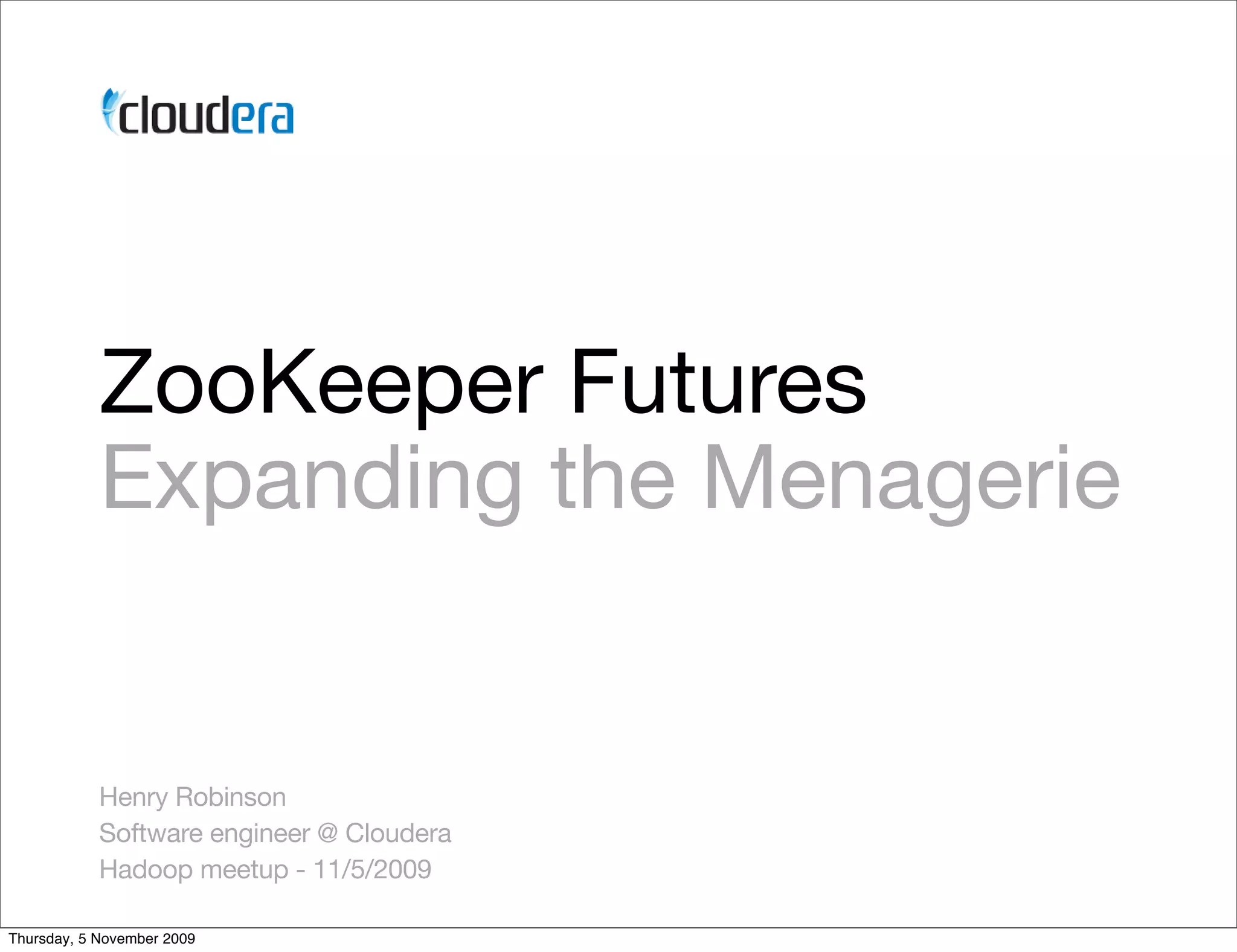 ZooKeeper Futures
            Expanding the Menagerie


            Henry Robinson
            Software engineer @ Cloudera
            Hadoop meetup - 11/5/2009

Thursday, 5 November 2009
 