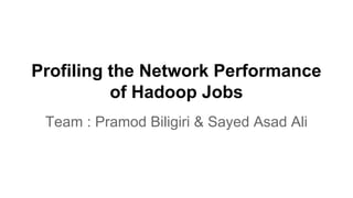 Profiling the Network Performance
of Hadoop Jobs
Team : Pramod Biligiri & Sayed Asad Ali
 