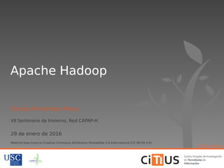 Apache Hadoop
Tomás Fernández Pena
VII Seminario de Invierno, Red CAPAP-H
29 de enero de 2016
Material bajo licencia Creative Commons Attribution-ShareAlike 4.0 International (CC BY-SA 4.0)
citius.usc.es
 