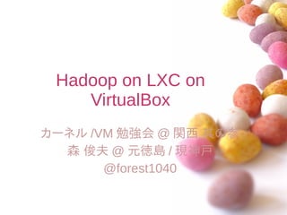 Hadoop on LXC on
    VirtualBox
カーネル /VM 勉強会 @ 関西 其の参
  森 俊夫 @ 元徳島 / 現神戸
       @forest1040
 