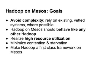 Hadoop on Mesos: Goals
● Avoid complexity: rely on existing, vetted
systems, where possible
● Hadoop on Mesos should behav...